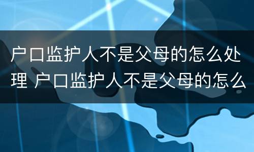 户口监护人不是父母的怎么处理 户口监护人不是父母的怎么处理违章