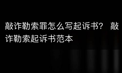 敲诈勒索罪怎么写起诉书？ 敲诈勒索起诉书范本