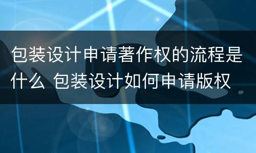 包装设计申请著作权的流程是什么 包装设计如何申请版权