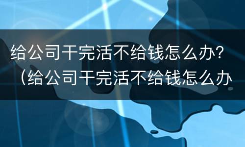 给公司干完活不给钱怎么办？（给公司干完活不给钱怎么办）