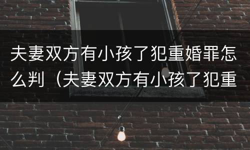 夫妻双方有小孩了犯重婚罪怎么判（夫妻双方有小孩了犯重婚罪怎么判刑）