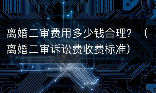 离婚二审费用多少钱合理？（离婚二审诉讼费收费标准）