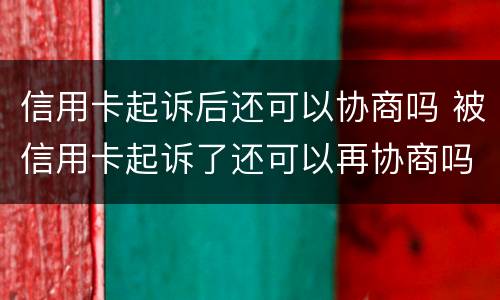 信用卡起诉后还可以协商吗 被信用卡起诉了还可以再协商吗