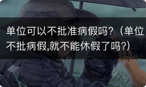 单位可以不批准病假吗?（单位不批病假,就不能休假了吗?）