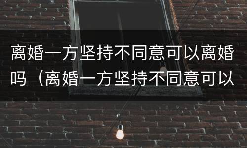 离婚一方坚持不同意可以离婚吗（离婚一方坚持不同意可以离婚吗怎么办）
