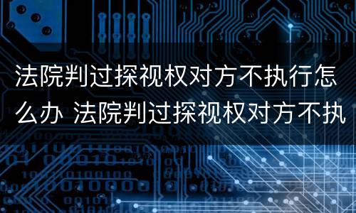 法院判过探视权对方不执行怎么办 法院判过探视权对方不执行怎么办理