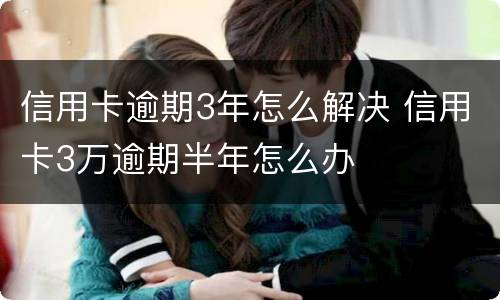 信用卡逾期3年怎么解决 信用卡3万逾期半年怎么办