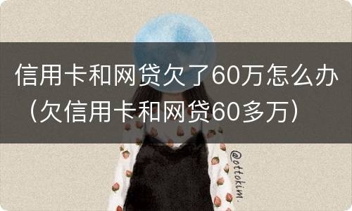 信用卡和网贷欠了60万怎么办（欠信用卡和网贷60多万）
