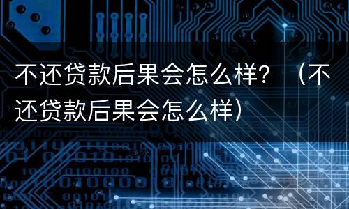 不还贷款后果会怎么样？（不还贷款后果会怎么样）