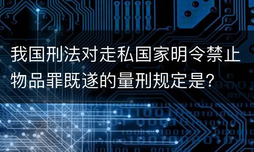 我国刑法对走私国家明令禁止物品罪既遂的量刑规定是？