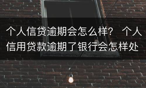 个人信贷逾期会怎么样？ 个人信用贷款逾期了银行会怎样处理
