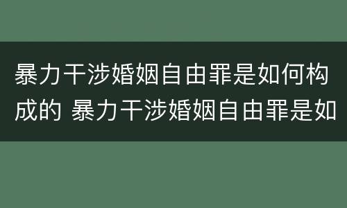 暴力干涉婚姻自由罪是如何构成的 暴力干涉婚姻自由罪是如何构成的呢