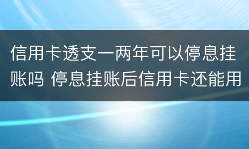 信用卡透支一两年可以停息挂账吗 停息挂账后信用卡还能用吗