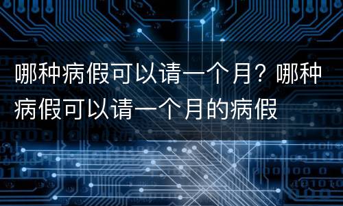 哪种病假可以请一个月? 哪种病假可以请一个月的病假