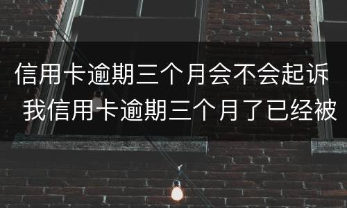 信用卡逾期三个月会不会起诉 我信用卡逾期三个月了已经被起诉了怎么办