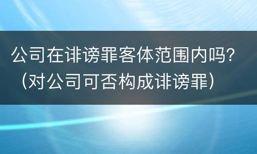 公司在诽谤罪客体范围内吗？（对公司可否构成诽谤罪）