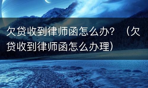 欠贷收到律师函怎么办？（欠贷收到律师函怎么办理）