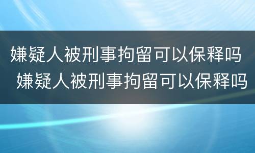 嫌疑人被刑事拘留可以保释吗 嫌疑人被刑事拘留可以保释吗现在