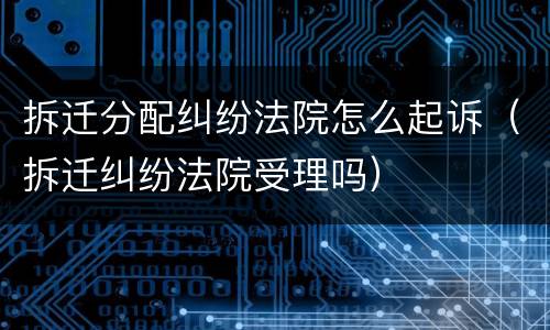 拆迁分配纠纷法院怎么起诉（拆迁纠纷法院受理吗）