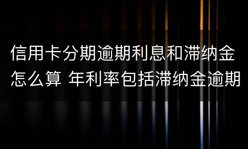 信用卡分期逾期利息和滞纳金怎么算 年利率包括滞纳金逾期费用