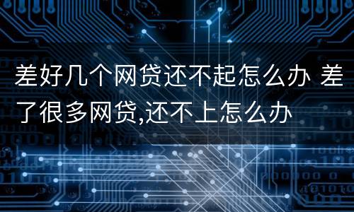 差好几个网贷还不起怎么办 差了很多网贷,还不上怎么办