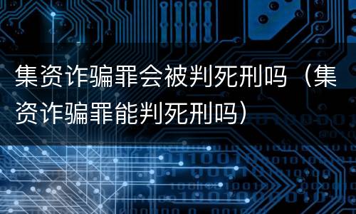 集资诈骗罪会被判死刑吗（集资诈骗罪能判死刑吗）