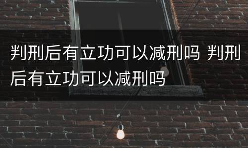 判刑后有立功可以减刑吗 判刑后有立功可以减刑吗