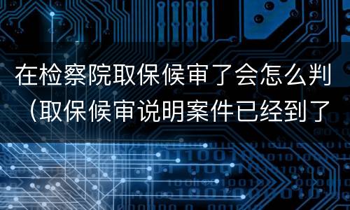 在检察院取保候审了会怎么判（取保候审说明案件已经到了检察院吗）