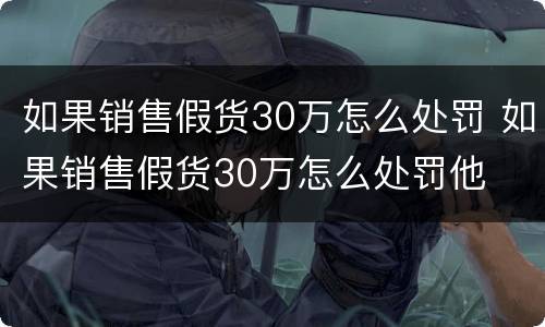 如果销售假货30万怎么处罚 如果销售假货30万怎么处罚他