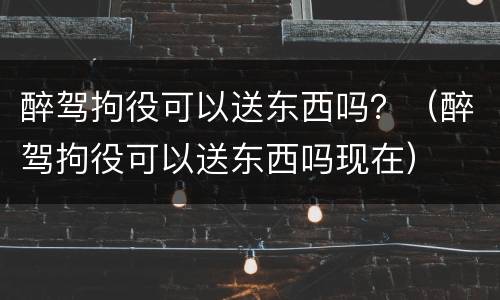 醉驾拘役可以送东西吗？（醉驾拘役可以送东西吗现在）