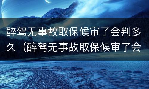 醉驾无事故取保候审了会判多久（醉驾无事故取保候审了会判多久呢）