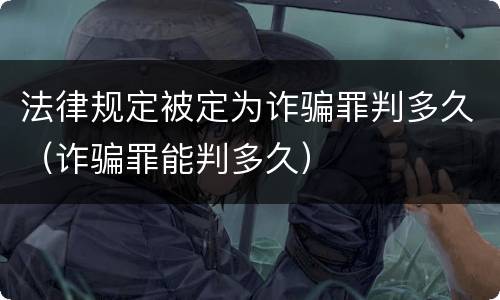 法律规定被定为诈骗罪判多久（诈骗罪能判多久）