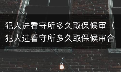 犯人进看守所多久取保候审（犯人进看守所多久取保候审合法）