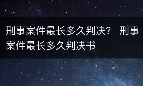 刑事案件最长多久判决？ 刑事案件最长多久判决书