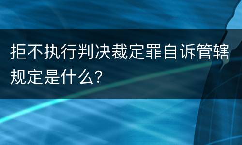 拒不执行判决裁定罪自诉管辖规定是什么？