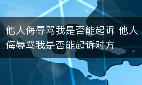 他人侮辱骂我是否能起诉 他人侮辱骂我是否能起诉对方