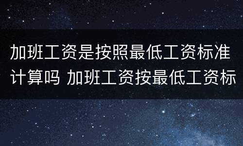 加班工资是按照最低工资标准计算吗 加班工资按最低工资标准计算合法吗