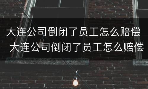 大连公司倒闭了员工怎么赔偿 大连公司倒闭了员工怎么赔偿的