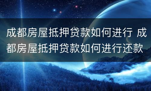 成都房屋抵押贷款如何进行 成都房屋抵押贷款如何进行还款