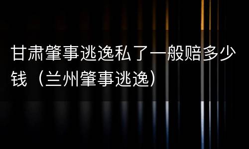 甘肃肇事逃逸私了一般赔多少钱（兰州肇事逃逸）