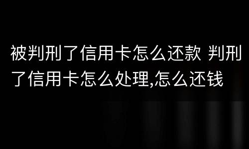 被判刑了信用卡怎么还款 判刑了信用卡怎么处理,怎么还钱