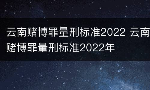 云南赌博罪量刑标准2022 云南赌博罪量刑标准2022年