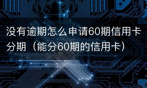 没有逾期怎么申请60期信用卡分期（能分60期的信用卡）