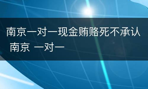 南京一对一现金贿赂死不承认 南京 一对一