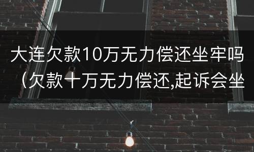 大连欠款10万无力偿还坐牢吗（欠款十万无力偿还,起诉会坐牢吗）