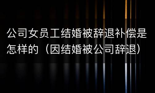 公司女员工结婚被辞退补偿是怎样的（因结婚被公司辞退）