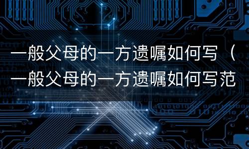 一般父母的一方遗嘱如何写（一般父母的一方遗嘱如何写范文）