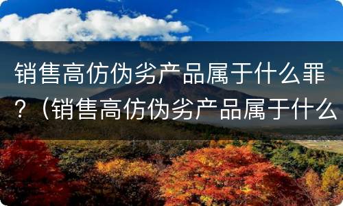 销售高仿伪劣产品属于什么罪?（销售高仿伪劣产品属于什么罪行）