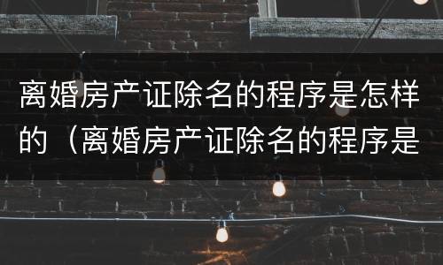 离婚房产证除名的程序是怎样的（离婚房产证除名的程序是怎样的呢）