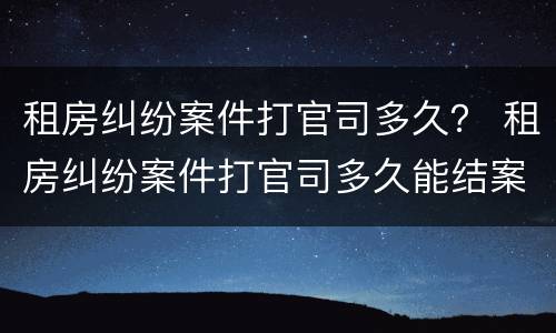 租房纠纷案件打官司多久？ 租房纠纷案件打官司多久能结案
